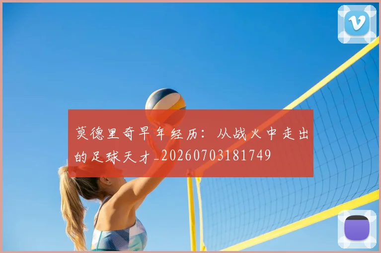 莫德里奇早年经历：从战火中走出的足球天才_20260703181749