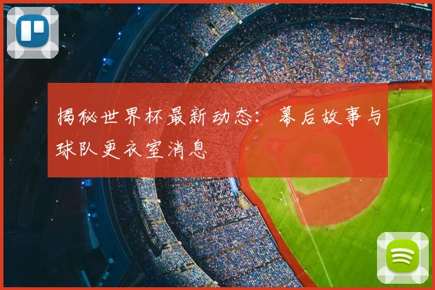 揭秘世界杯最新动态:幕后故事与球队更衣室消息