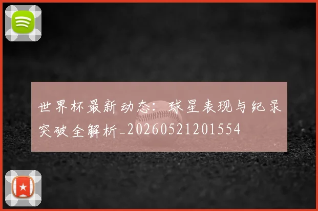 世界杯最新动态：球星表现与纪录突破全解析_20260521201554