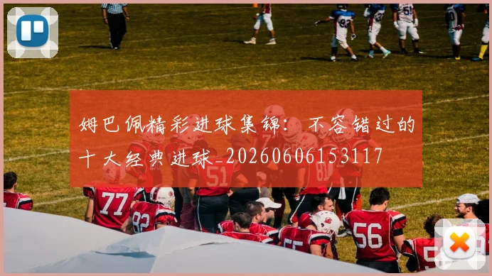 姆巴佩精彩进球集锦:不容错过的十大经典进球_20260606153117