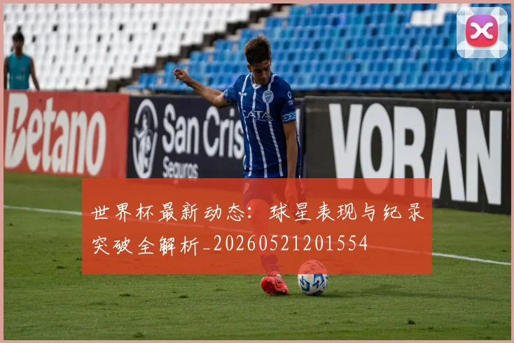 世界杯最新动态：球星表现与纪录突破全解析_20260521201554