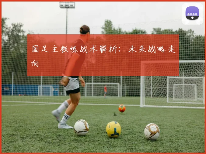 国足主教练战术解析：未来战略走向