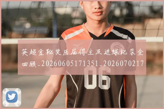 英超金靴奖历届得主及进球纪录全回顾_20260605171351_20260702175105