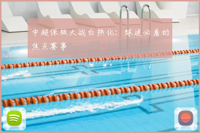 中超保级大战白热化：球迷必看的焦点赛事