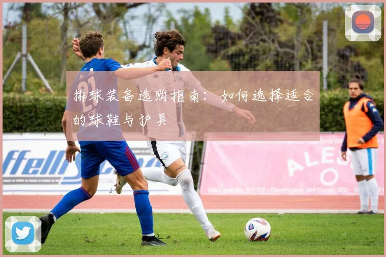 排球装备选购指南：如何选择适合的球鞋与护具