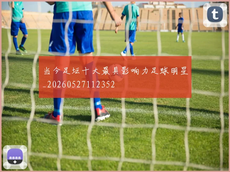 当今足坛十大最具影响力足球明星_20260527112352